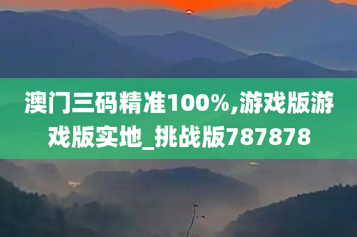 澳门三码精准100%,游戏版游戏版实地_挑战版787878