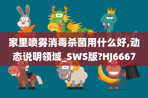 家里喷雾消毒杀菌用什么好,动态说明领域_SWS版?HJ6667