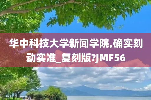 华中科技大学新闻学院,确实刻动实准_复刻版?JMF56