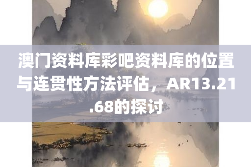 澳门资料库彩吧资料库的位置与连贯性方法评估，AR13.21.68的探讨