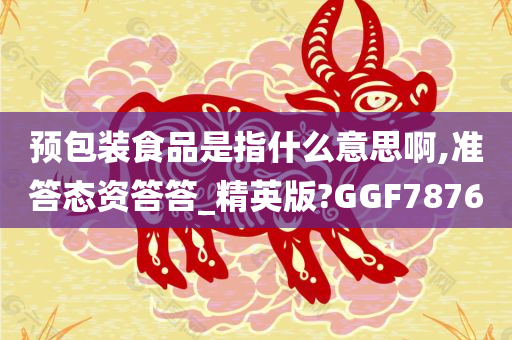 预包装食品是指什么意思啊,准答态资答答_精英版?GGF7876