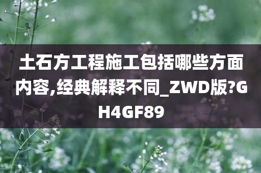 土石方工程施工包括哪些方面内容,经典解释不同_ZWD版?GH4GF89