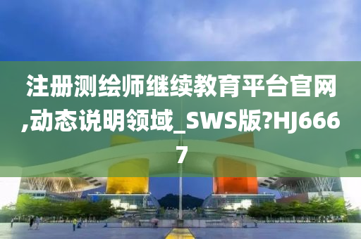 注册测绘师继续教育平台官网,动态说明领域_SWS版?HJ6667