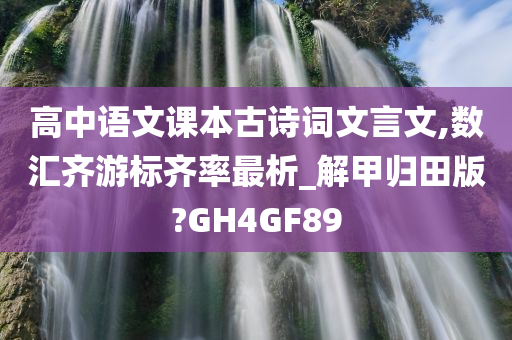 高中语文课本古诗词文言文,数汇齐游标齐率最析_解甲归田版?GH4GF89