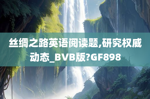 丝绸之路英语阅读题,研究权威动态_BVB版?GF898