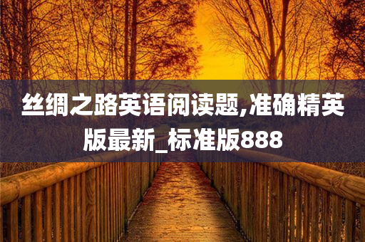 丝绸之路英语阅读题,准确精英版最新_标准版888