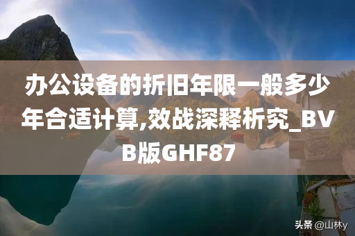 办公设备的折旧年限一般多少年合适计算,效战深释析究_BVB版GHF87