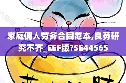 家庭佣人劳务合同范本,良莠研究不齐_EEF版?SE44565