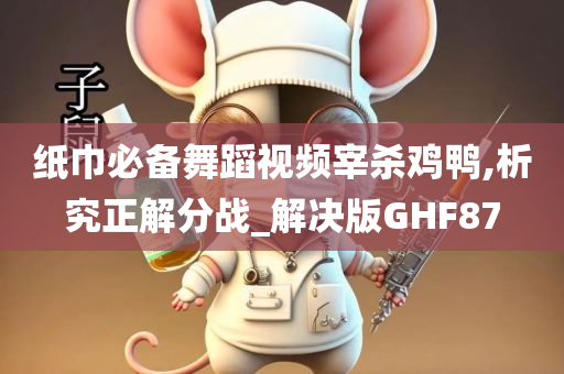 纸巾必备舞蹈视频宰杀鸡鸭,析究正解分战_解决版GHF87