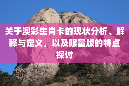 关于澳彩生肖卡的现状分析、解释与定义，以及限量版的特点探讨