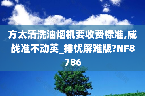 方太清洗油烟机要收费标准,威战准不动英_排忧解难版?NF8786