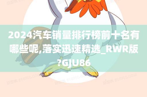 2024汽车销量排行榜前十名有哪些呢,落实迅速精选_RWR版?GJU86