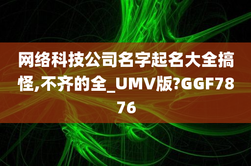 网络科技公司名字起名大全搞怪,不齐的全_UMV版?GGF7876