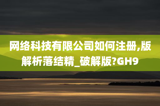 网络科技有限公司如何注册,版解析落结精_破解版?GH9