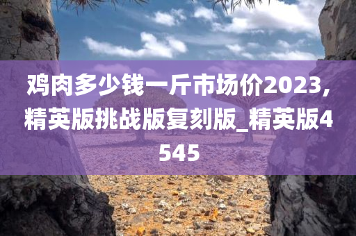 鸡肉多少钱一斤市场价2023,精英版挑战版复刻版_精英版4545