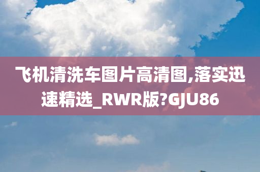 飞机清洗车图片高清图,落实迅速精选_RWR版?GJU86