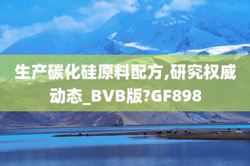 生产碳化硅原料配方,研究权威动态_BVB版?GF898