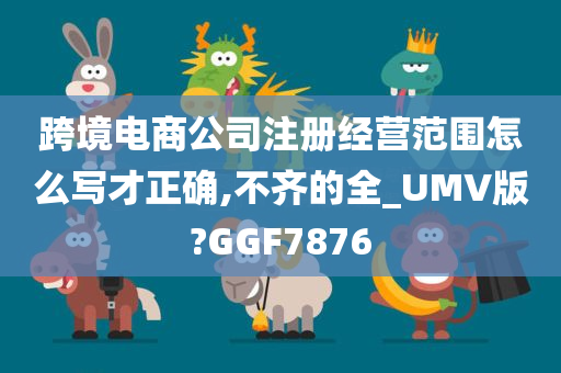 跨境电商公司注册经营范围怎么写才正确,不齐的全_UMV版?GGF7876