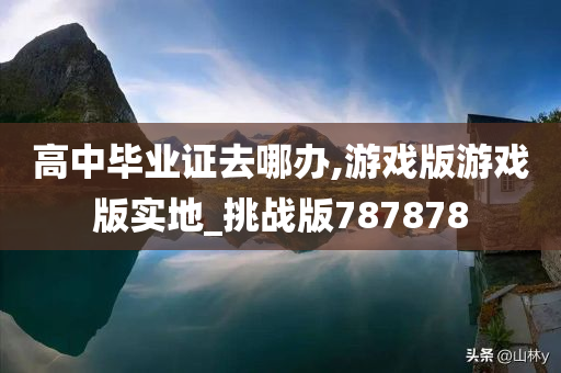 高中毕业证去哪办,游戏版游戏版实地_挑战版787878