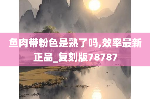 鱼肉带粉色是熟了吗,效率最新正品_复刻版78787