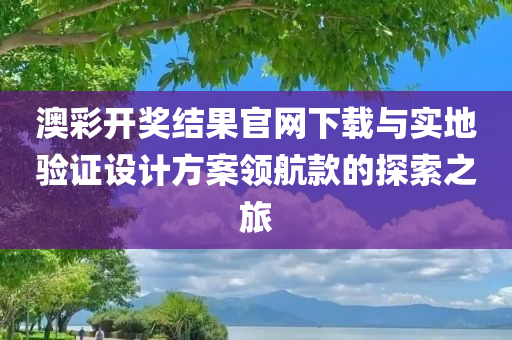 澳彩开奖结果官网下载与实地验证设计方案领航款的探索之旅