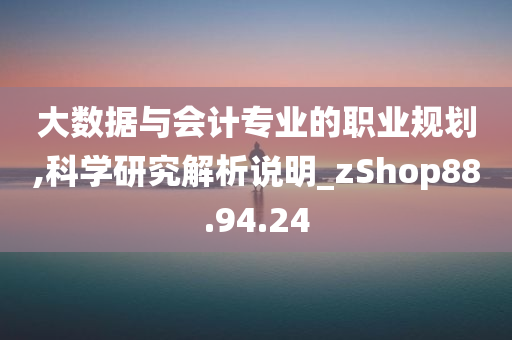 大数据与会计专业的职业规划,科学研究解析说明_zShop88.94.24