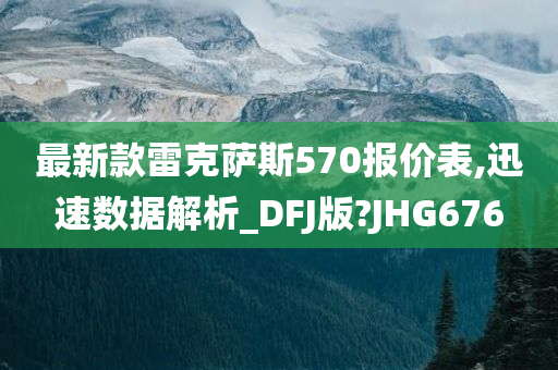 最新款雷克萨斯570报价表,迅速数据解析_DFJ版?JHG676