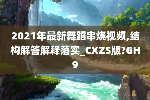 2021年最新舞蹈串烧视频,结构解答解释落实_CXZS版?GH9