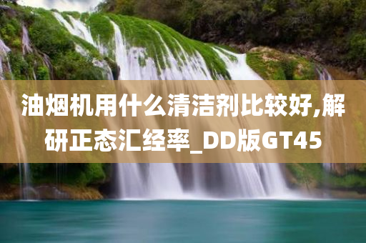 油烟机用什么清洁剂比较好,解研正态汇经率_DD版GT45