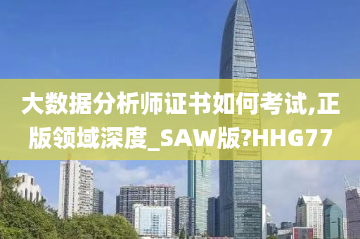 大数据分析师证书如何考试,正版领域深度_SAW版?HHG77