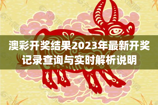 澳彩开奖结果2023年最新开奖记录查询与实时解析说明