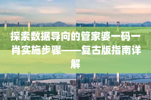 探索数据导向的管家婆一码一肖实施步骤——复古版指南详解