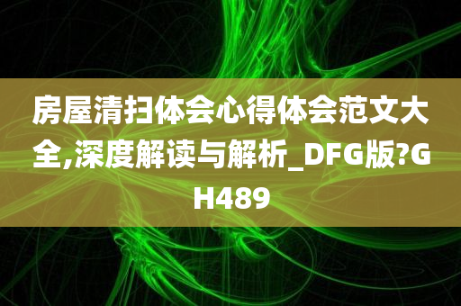 房屋清扫体会心得体会范文大全,深度解读与解析_DFG版?GH489