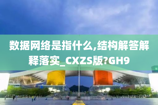 数据网络是指什么,结构解答解释落实_CXZS版?GH9