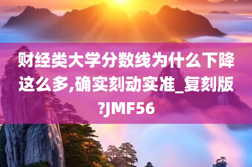 财经类大学分数线为什么下降这么多,确实刻动实准_复刻版?JMF56