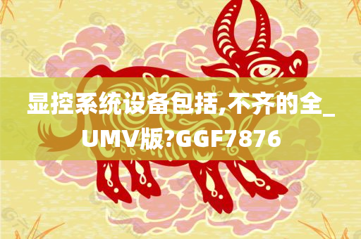 显控系统设备包括,不齐的全_UMV版?GGF7876