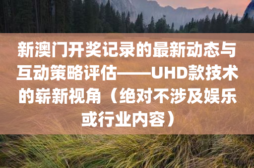 新澳门开奖记录的最新动态与互动策略评估——UHD款技术的崭新视角（绝对不涉及娱乐或行业内容）