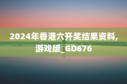 2024年香港六开奖结果资料,游戏版_GD676