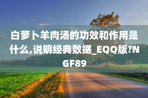 白萝卜羊肉汤的功效和作用是什么,说明经典数据_EQQ版?NGF89