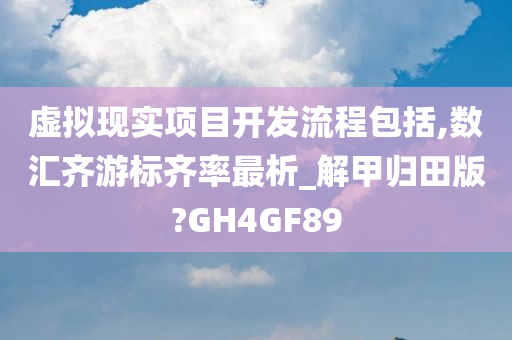 虚拟现实项目开发流程包括,数汇齐游标齐率最析_解甲归田版?GH4GF89