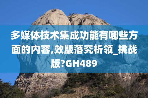 多媒体技术集成功能有哪些方面的内容,效版落究析领_挑战版?GH489