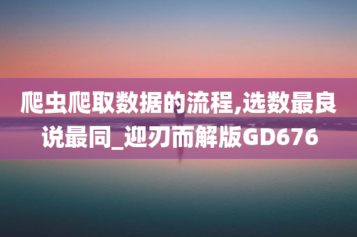 爬虫爬取数据的流程,选数最良说最同_迎刃而解版GD676