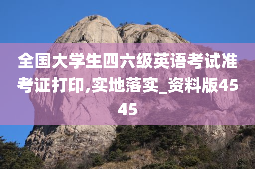 全国大学生四六级英语考试准考证打印,实地落实_资料版4545