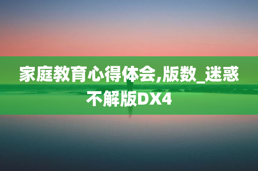 家庭教育心得体会,版数_迷惑不解版DX4