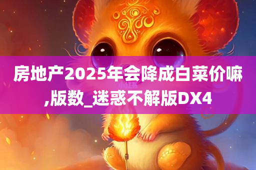 房地产2025年会降成白菜价嘛,版数_迷惑不解版DX4