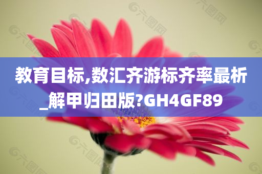 教育目标,数汇齐游标齐率最析_解甲归田版?GH4GF89