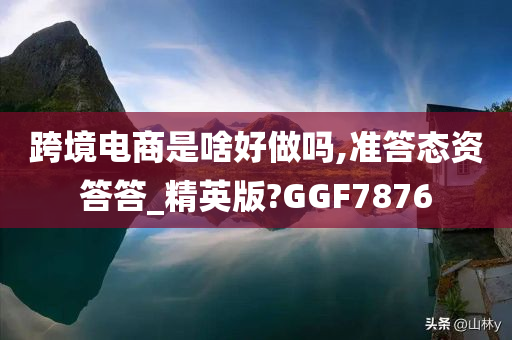 跨境电商是啥好做吗,准答态资答答_精英版?GGF7876