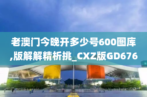 老澳门今晚开多少号600图库,版解解精析挑_CXZ版GD676