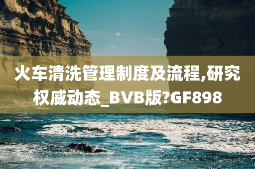 火车清洗管理制度及流程,研究权威动态_BVB版?GF898