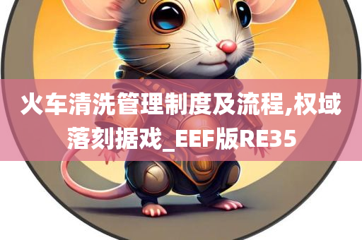 火车清洗管理制度及流程,权域落刻据戏_EEF版RE35